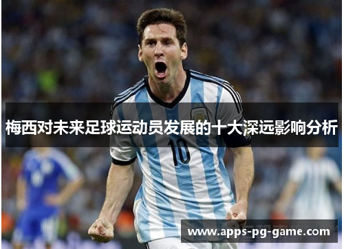 梅西对未来足球运动员发展的十大深远影响分析 梅西对未来足球运动员发展的十大深远影响分析