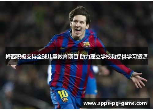 梅西积极支持全球儿童教育项目 助力建立学校和提供学习资源 梅西积极支持全球儿童教育项目 助力建立学校和提供学习资源