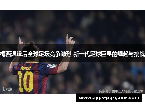 梅西退役后全球足坛竞争激烈 新一代足球巨星的崛起与挑战 梅西退役后全球足坛竞争激烈 新一代足球巨星的崛起与挑战