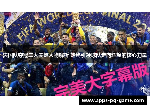 法国队夺冠三大关键人物解析 始终引领球队走向辉煌的核心力量 法国队夺冠三大关键人物解析 始终引领球队走向辉煌的核心力量