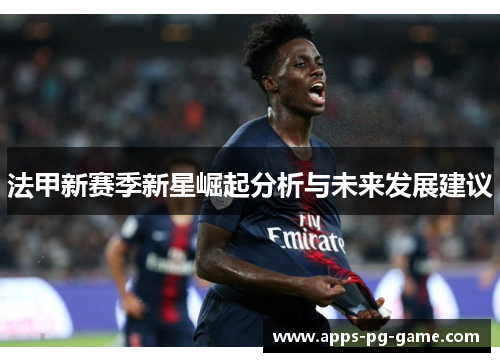 法甲新赛季新星崛起分析与未来发展建议 法甲新赛季新星崛起分析与未来发展建议