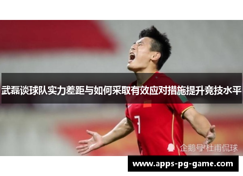 武磊谈球队实力差距与如何采取有效应对措施提升竞技水平 武磊谈球队实力差距与如何采取有效应对措施提升竞技水平
