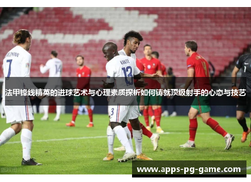 法甲锋线精英的进球艺术与心理素质探析如何铸就顶级射手的心态与技艺 法甲锋线精英的进球艺术与心理素质探析如何铸就顶级射手的心态与技艺