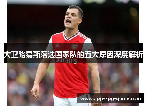 大卫路易斯落选国家队的五大原因深度解析 大卫路易斯落选国家队的五大原因深度解析