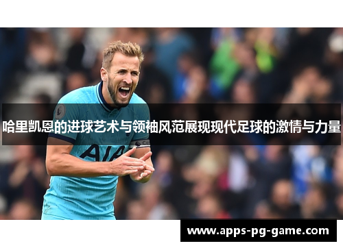 哈里凯恩的进球艺术与领袖风范展现现代足球的激情与力量 哈里凯恩的进球艺术与领袖风范展现现代足球的激情与力量