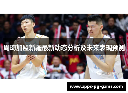 周琦加盟新疆最新动态分析及未来表现预测 周琦加盟新疆最新动态分析及未来表现预测