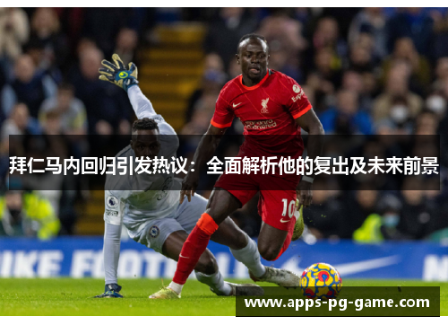 拜仁马内回归引发热议:全面解析他的复出及未来前景 拜仁马内回归引发热议:全面解析他的复出及未来前景