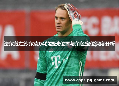 法尔范在沙尔克04的踢球位置与角色定位深度分析 法尔范在沙尔克04的踢球位置与角色定位深度分析