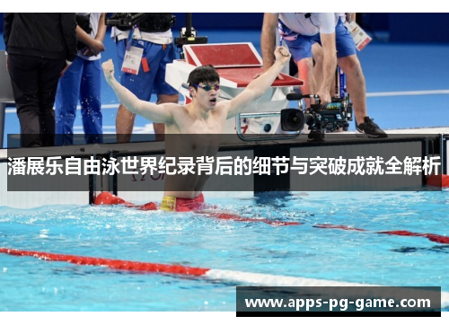 潘展乐自由泳世界纪录背后的细节与突破成就全解析 潘展乐自由泳世界纪录背后的细节与突破成就全解析