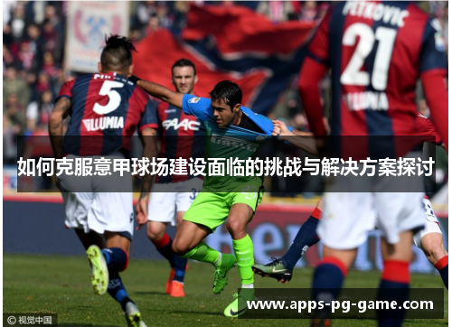 如何克服意甲球场建设面临的挑战与解决方案探讨 如何克服意甲球场建设面临的挑战与解决方案探讨