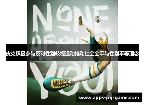 皮克积极参与反对性别歧视运动推动社会公平与性别平等理念 皮克积极参与反对性别歧视运动推动社会公平与性别平等理念