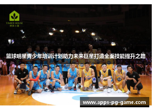 篮球明星青少年培训计划助力未来巨星打造全面技能提升之路