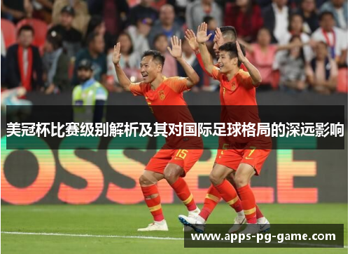 美冠杯比赛级别解析及其对国际足球格局的深远影响 美冠杯比赛级别解析及其对国际足球格局的深远影响