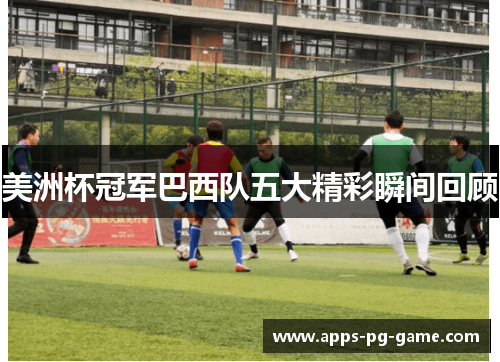 美洲杯冠军巴西队五大精彩瞬间回顾 美洲杯冠军巴西队五大精彩瞬间回顾