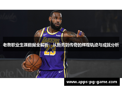 老詹职业生涯数据全解析:从新秀到传奇的辉煌轨迹与成就分析 老詹职业生涯数据全解析:从新秀到传奇的辉煌轨迹与成就分析
