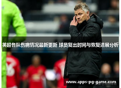 英超各队伤病情况最新更新 球员复出时间与恢复进展分析 英超各队伤病情况最新更新 球员复出时间与恢复进展分析