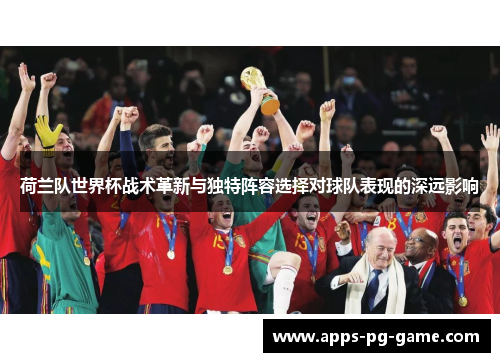 荷兰队世界杯战术革新与独特阵容选择对球队表现的深远影响 荷兰队世界杯战术革新与独特阵容选择对球队表现的深远影响