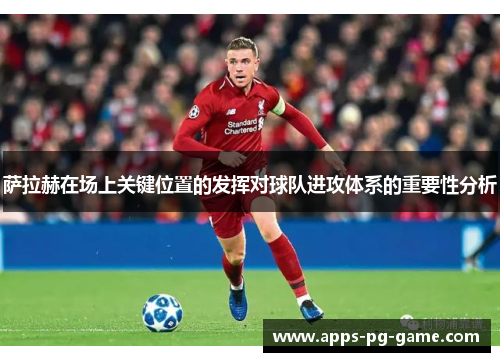 萨拉赫在场上关键位置的发挥对球队进攻体系的重要性分析
