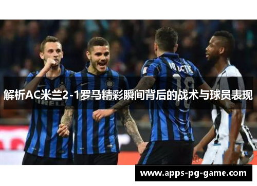 解析AC米兰2-1罗马精彩瞬间背后的战术与球员表现 解析AC米兰2-1罗马精彩瞬间背后的战术与球员表现
