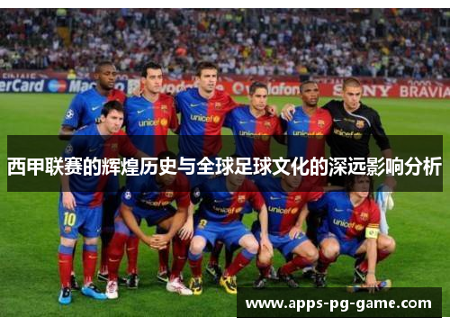 西甲联赛的辉煌历史与全球足球文化的深远影响分析 西甲联赛的辉煌历史与全球足球文化的深远影响分析