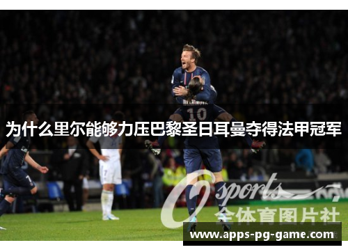 为什么里尔能够力压巴黎圣日耳曼夺得法甲冠军 为什么里尔能够力压巴黎圣日耳曼夺得法甲冠军