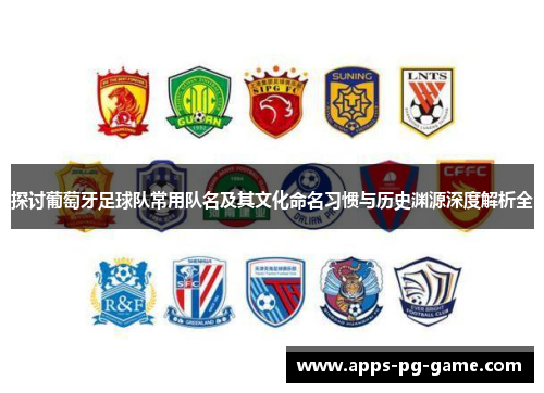 探讨葡萄牙足球队常用队名及其文化命名习惯与历史渊源深度解析全 探讨葡萄牙足球队常用队名及其文化命名习惯与历史渊源深度解析全