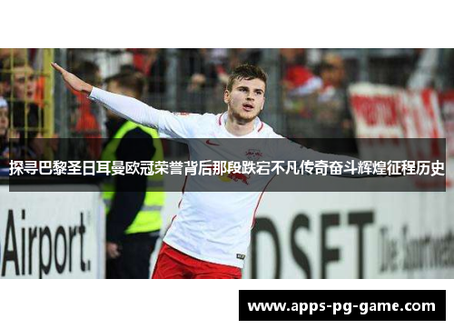 探寻巴黎圣日耳曼欧冠荣誉背后那段跌宕不凡传奇奋斗辉煌征程历史 探寻巴黎圣日耳曼欧冠荣誉背后那段跌宕不凡传奇奋斗辉煌征程历史