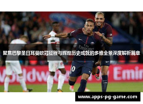 聚焦巴黎圣日耳曼欧冠征程与辉煌历史成就的多维全景深度解析篇章 聚焦巴黎圣日耳曼欧冠征程与辉煌历史成就的多维全景深度解析篇章