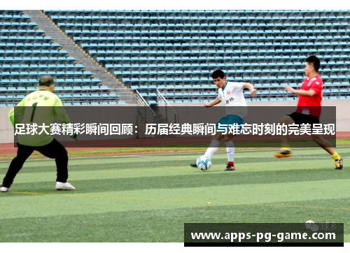 足球大赛精彩瞬间回顾:历届经典瞬间与难忘时刻的完美呈现 足球大赛精彩瞬间回顾:历届经典瞬间与难忘时刻的完美呈现