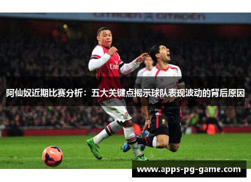 阿仙奴近期比赛分析:五大关键点揭示球队表现波动的背后原因 阿仙奴近期比赛分析:五大关键点揭示球队表现波动的背后原因