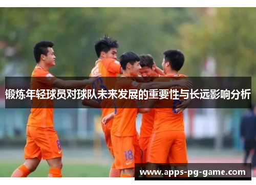 锻炼年轻球员对球队未来发展的重要性与长远影响分析 锻炼年轻球员对球队未来发展的重要性与长远影响分析