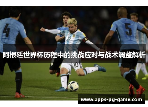 阿根廷世界杯历程中的挑战应对与战术调整解析 阿根廷世界杯历程中的挑战应对与战术调整解析