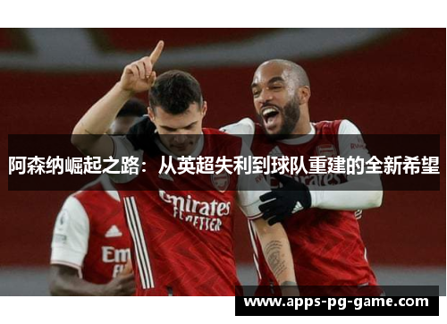 阿森纳崛起之路:从英超失利到球队重建的全新希望 阿森纳崛起之路:从英超失利到球队重建的全新希望