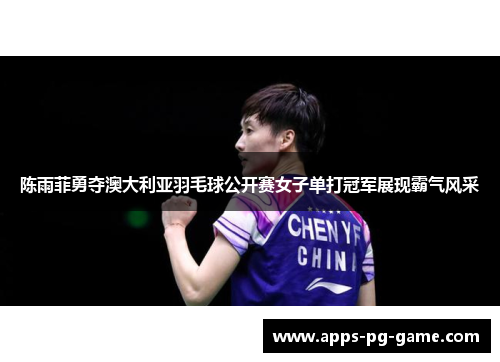 陈雨菲勇夺澳大利亚羽毛球公开赛女子单打冠军展现霸气风采 陈雨菲勇夺澳大利亚羽毛球公开赛女子单打冠军展现霸气风采