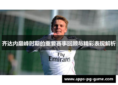 齐达内巅峰时期的重要赛事回顾与精彩表现解析