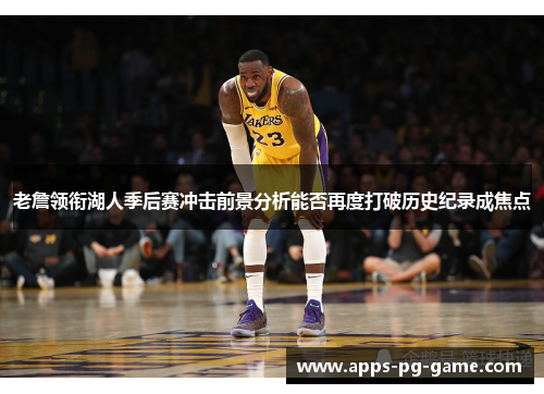 老詹领衔湖人季后赛冲击前景分析能否再度打破历史纪录成焦点
