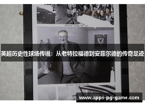 英超历史性球场传说:从老特拉福德到安菲尔德的传奇足迹 英超历史性球场传说:从老特拉福德到安菲尔德的传奇足迹