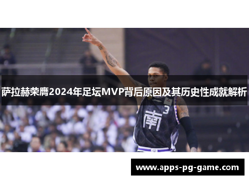 萨拉赫荣膺2024年足坛MVP背后原因及其历史性成就解析