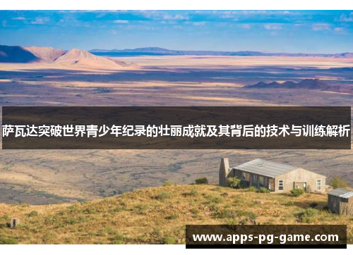 萨瓦达突破世界青少年纪录的壮丽成就及其背后的技术与训练解析 萨瓦达突破世界青少年纪录的壮丽成就及其背后的技术与训练解析