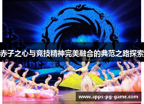 赤子之心与竞技精神完美融合的典范之路探索 赤子之心与竞技精神完美融合的典范之路探索