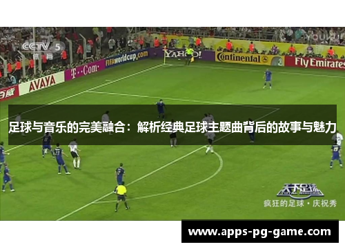 足球与音乐的完美融合:解析经典足球主题曲背后的故事与魅力 足球与音乐的完美融合:解析经典足球主题曲背后的故事与魅力