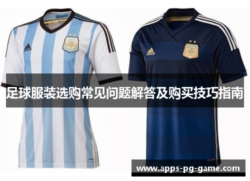足球服装选购常见问题解答及购买技巧指南 足球服装选购常见问题解答及购买技巧指南
