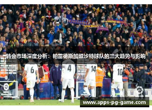 转会市场深度分析:帕雷德斯加盟沙特球队的三大趋势与影响 转会市场深度分析:帕雷德斯加盟沙特球队的三大趋势与影响