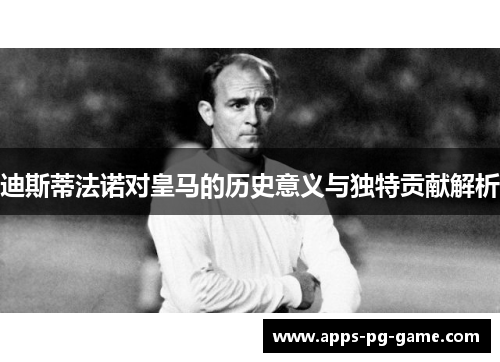 迪斯蒂法诺对皇马的历史意义与独特贡献解析
