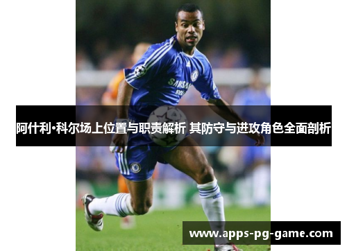 阿什利·科尔场上位置与职责解析 其防守与进攻角色全面剖析