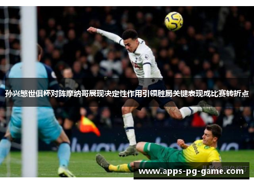 孙兴慜世俱杯对阵摩纳哥展现决定性作用引领胜局关键表现成比赛转折点