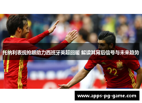 托纳利表现抢眼助力西班牙英超回暖 解读其背后信号与未来趋势