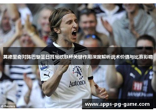 莫德里奇对阵巴黎圣日耳曼欧联杯关键作用深度解析战术价值与比赛影响