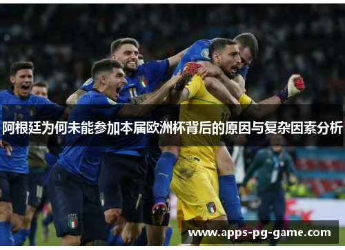 阿根廷为何未能参加本届欧洲杯背后的原因与复杂因素分析 阿根廷为何未能参加本届欧洲杯背后的原因与复杂因素分析