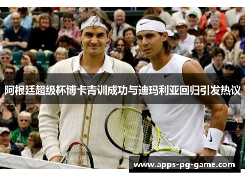 阿根廷超级杯博卡青训成功与迪玛利亚回归引发热议